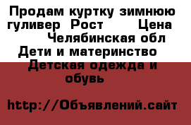 Продам куртку зимнюю гуливер! Рост 134 › Цена ­ 800 - Челябинская обл. Дети и материнство » Детская одежда и обувь   